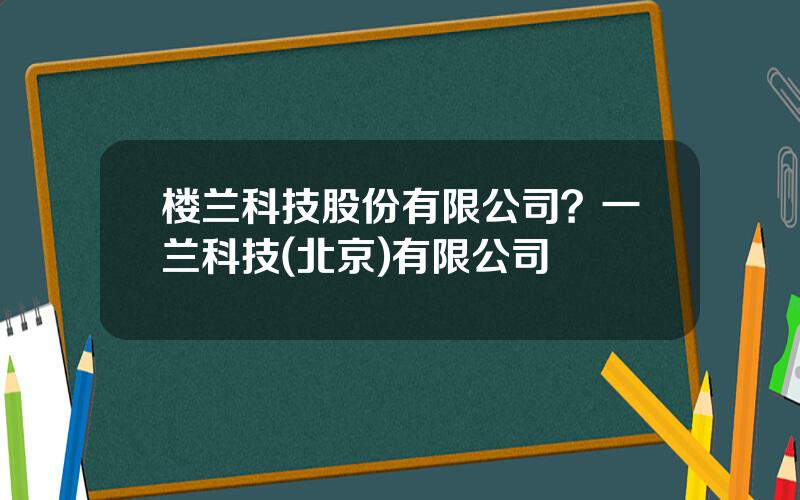 楼兰科技股份有限公司？一兰科技(北京)有限公司