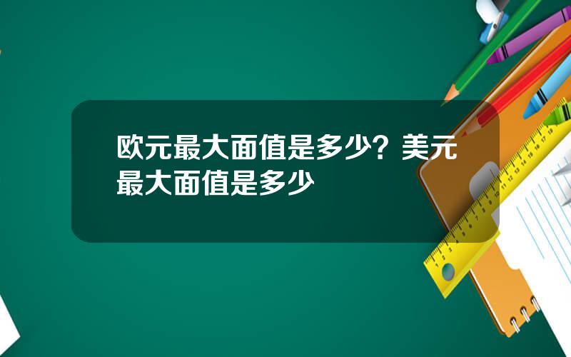 欧元最大面值是多少？美元最大面值是多少