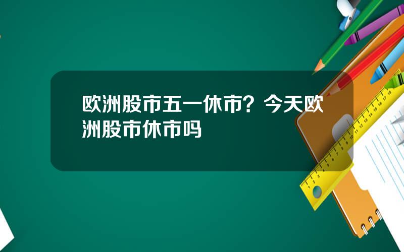 欧洲股市五一休市？今天欧洲股市休市吗