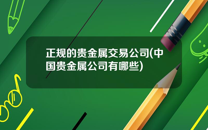 正规的贵金属交易公司(中国贵金属公司有哪些)