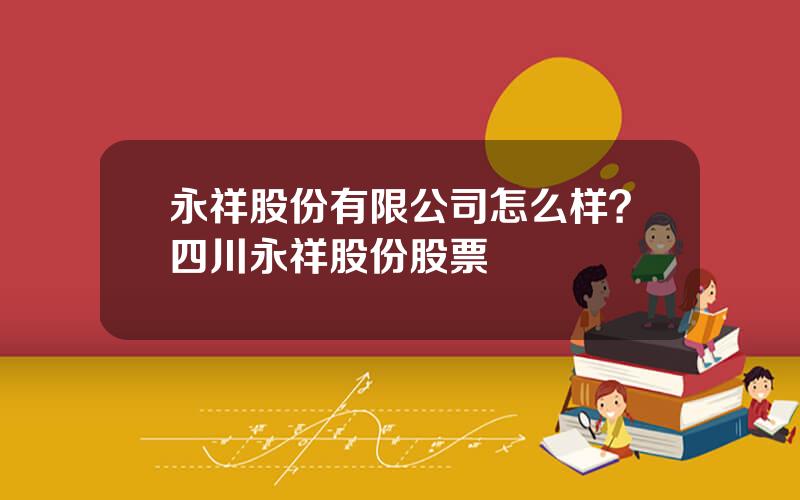 永祥股份有限公司怎么样？四川永祥股份股票