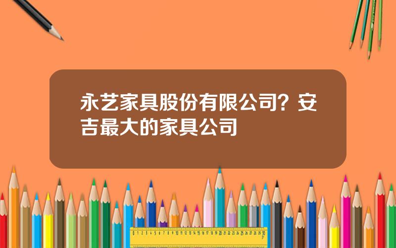 永艺家具股份有限公司？安吉最大的家具公司