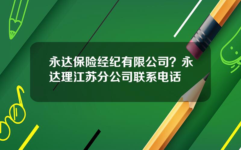 永达保险经纪有限公司？永达理江苏分公司联系电话