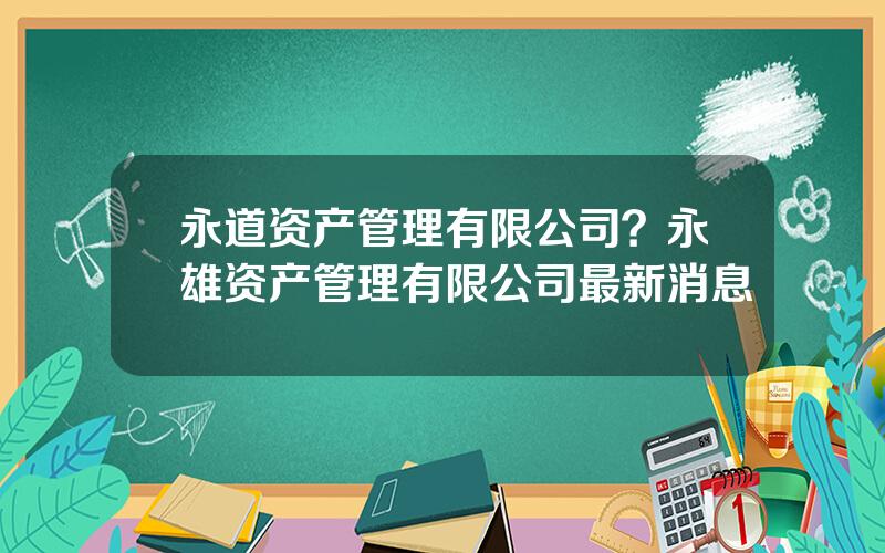 永道资产管理有限公司？永雄资产管理有限公司最新消息