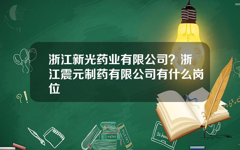 浙江新光药业有限公司？浙江震元制药有限公司有什么岗位