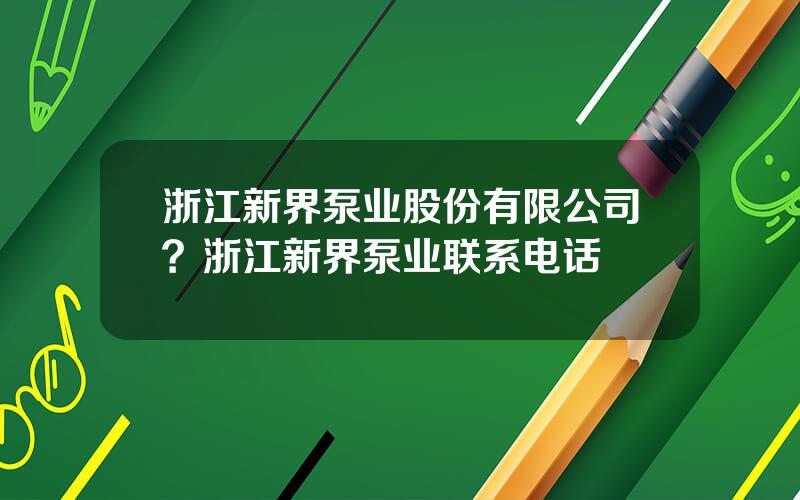 浙江新界泵业股份有限公司？浙江新界泵业联系电话