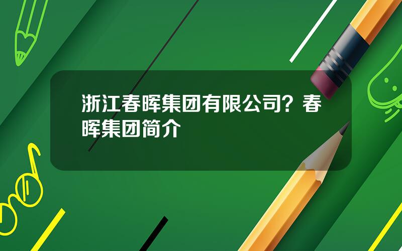 浙江春晖集团有限公司？春晖集团简介