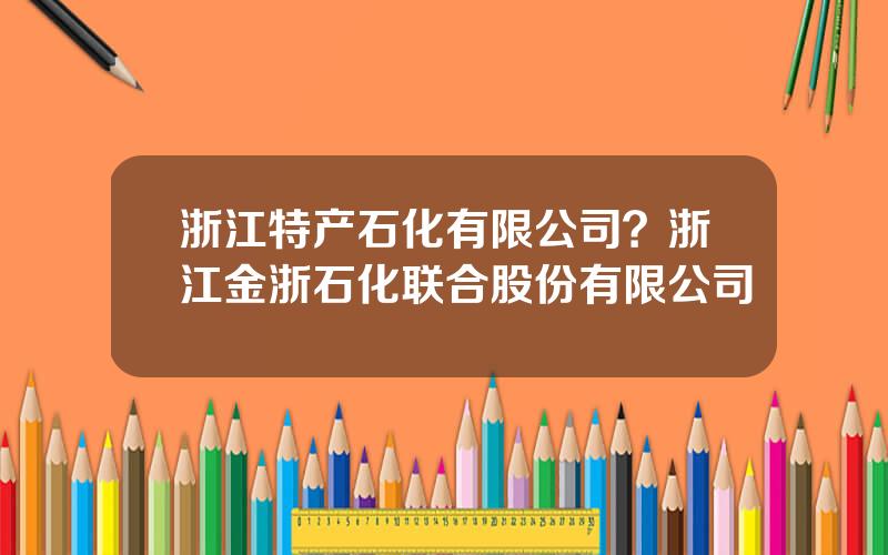 浙江特产石化有限公司？浙江金浙石化联合股份有限公司