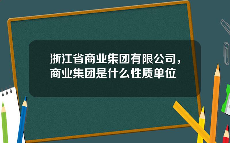 浙江省商业集团有限公司，商业集团是什么性质单位