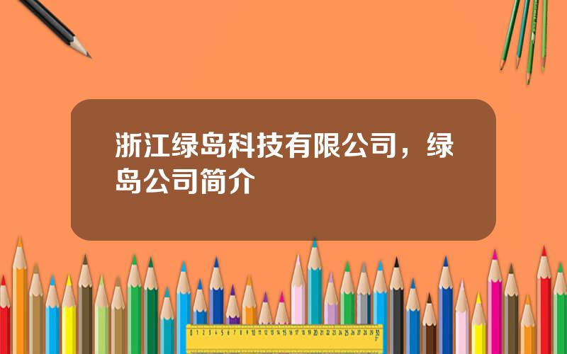 浙江绿岛科技有限公司，绿岛公司简介