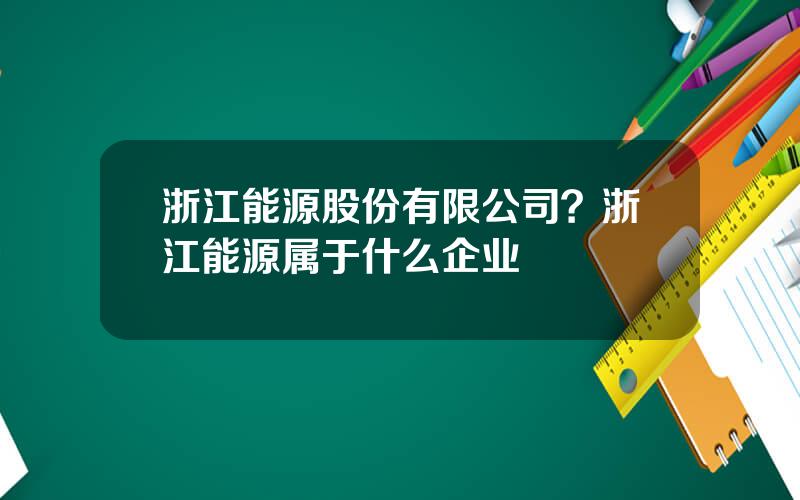 浙江能源股份有限公司？浙江能源属于什么企业