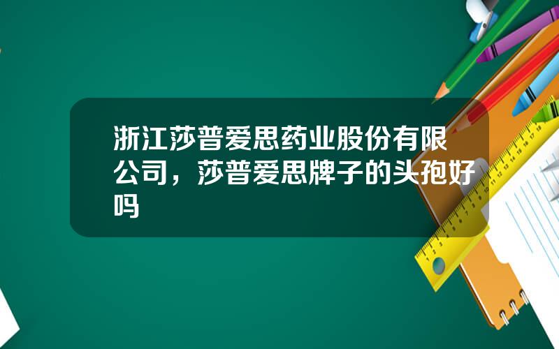 浙江莎普爱思药业股份有限公司，莎普爱思牌子的头孢好吗