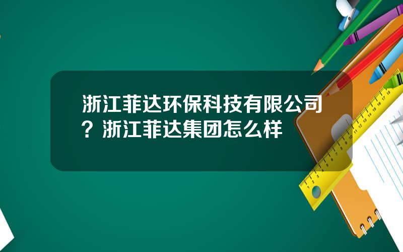 浙江菲达环保科技有限公司？浙江菲达集团怎么样