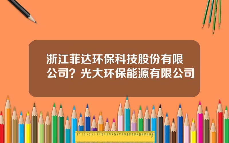 浙江菲达环保科技股份有限公司？光大环保能源有限公司