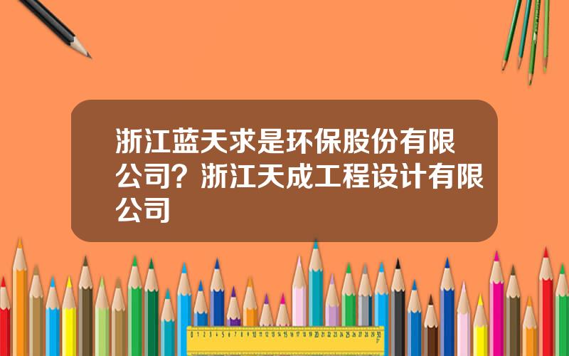 浙江蓝天求是环保股份有限公司？浙江天成工程设计有限公司