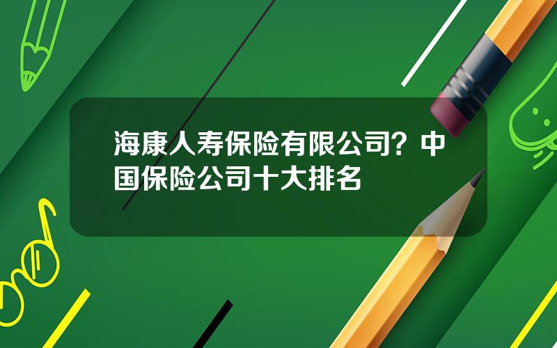 海康人寿保险有限公司？中国保险公司十大排名