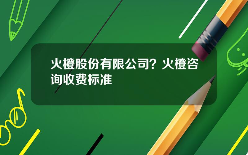 火橙股份有限公司？火橙咨询收费标准