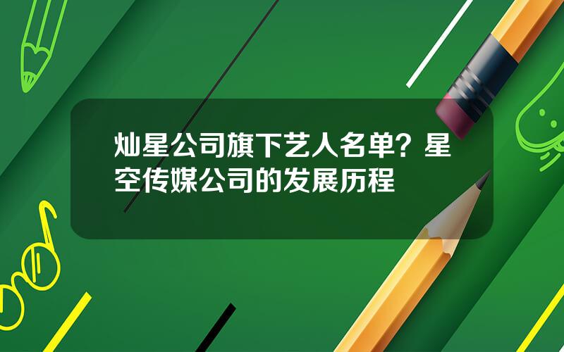 灿星公司旗下艺人名单？星空传媒公司的发展历程