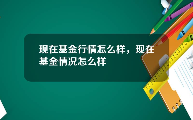 现在基金行情怎么样，现在基金情况怎么样