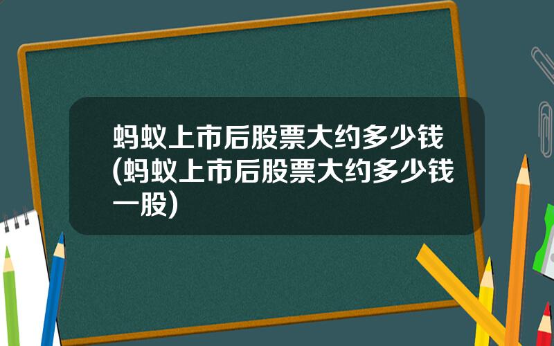 蚂蚁上市后股票大约多少钱(蚂蚁上市后股票大约多少钱一股)