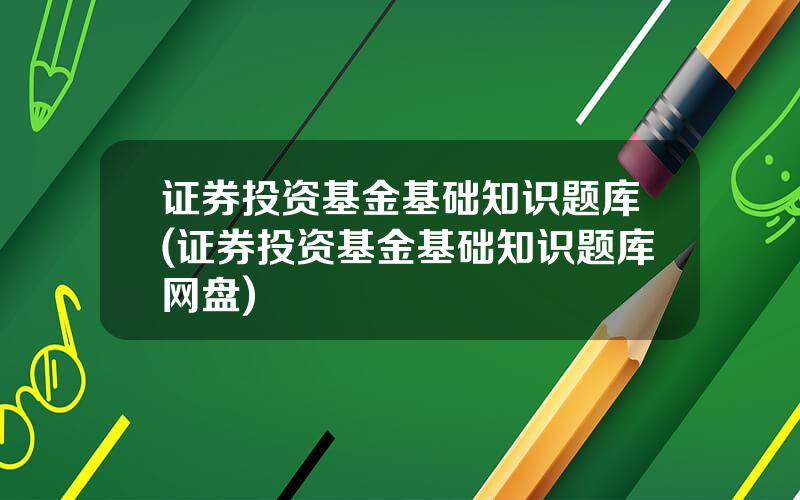 证券投资基金基础知识题库(证券投资基金基础知识题库网盘)