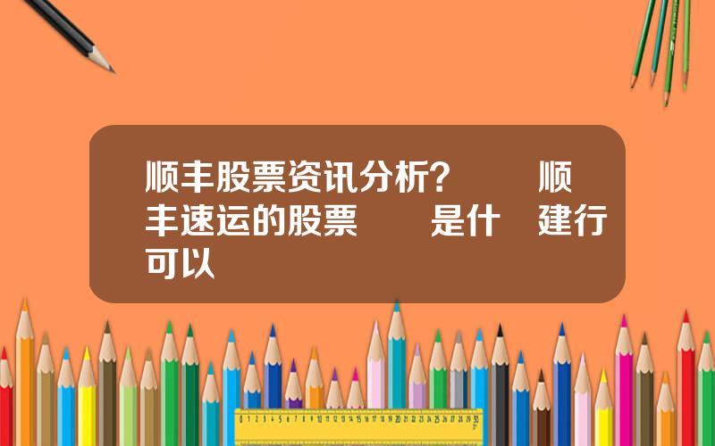 顺丰股票资讯分析？請問顺丰速运的股票編號是什麼建行可以買嗎