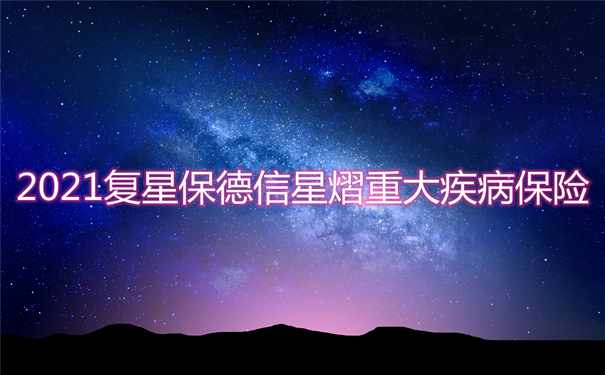 2021复星保德信星熠重大疾病保险怎么买性价比高？保什么？价格？