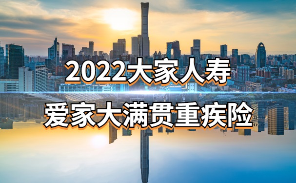 2022大家爱家大满贯重疾险的保障怎么样？40年交划算吗？深圳多少钱