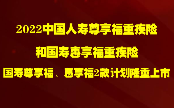 2022中国人寿尊享福重疾险和国寿惠享福怎么样？一年多少钱