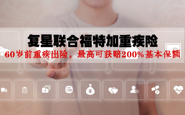 2021复星联合福特加重疾险怎么买？最高赔付200%保额是真的吗？