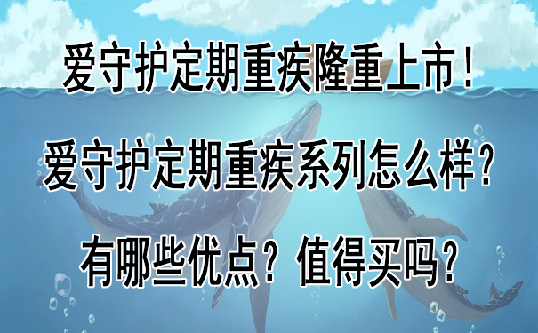 爱守护定期重疾隆重上市!爱守护定期重疾系列怎么样-有哪些优点-值得买吗-